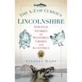 The A-Z of Curious Lincolnshire: Strange Stories of Mysteries, Crimes and Eccentrics - Paperback