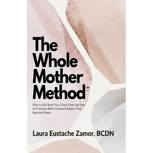 The Whole Mother Method: How to Call Back Your Voice From the Pain of C-Section Birth Trauma and Renew Your Spiritual Power: How to Call Back Your Voi - Paperback