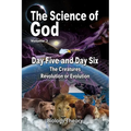 The Science Of God Volume 3: Day Five and Day Six - The Creatures - Revolution or Evolution - Paperback