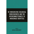 Re-Indigenizing Ecological Consciousness and the Interconnectedness to Indigenous Identities - Hardcover