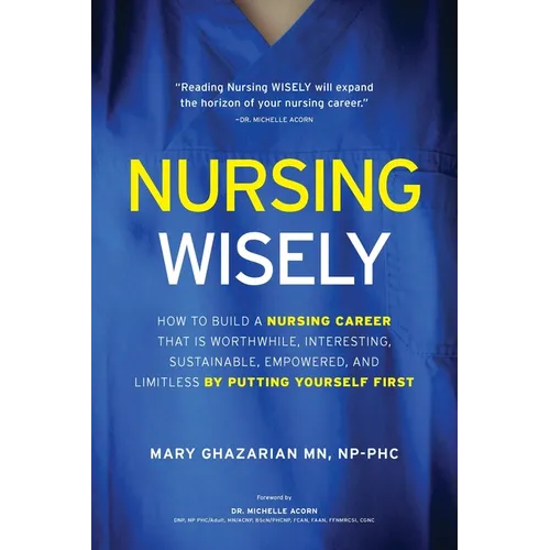 Nursing Wisely: How to Build a Nursing Career that is Worthwhile, Interesting, Sustainable, Empowered, and Limitless by Putting Yourself First - Paperback