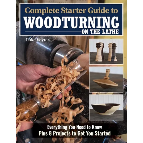 Complete Starter Guide to Woodturning on the Lathe: Everything You Need to Know Plus 8 Projects to Get You Started - Paperback