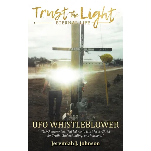 Trust The Light - Eternal Life: UFO Whistleblower "UFO Encounters that led me to trust Jesus Christ for Truth, Understanding, and Wisdom." - Hardcover