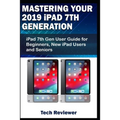 Mastering Your 2019 iPad 7th Generation: iPad 7th Gen User Guide for Beginners, New iPad Users and Seniors - Paperback