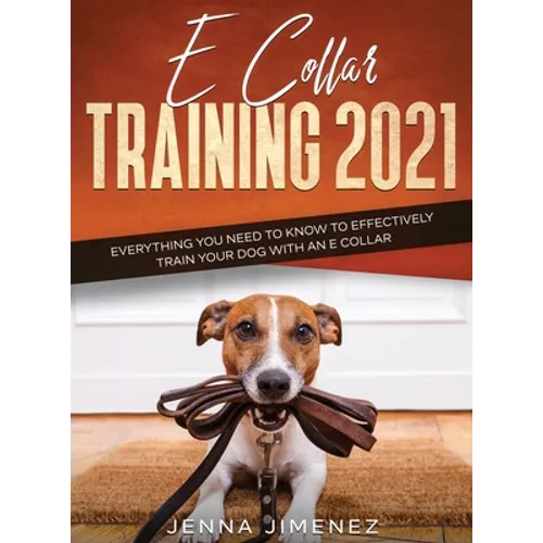 E Collar Training 2021: Everything You Need to Know to Effectively Train Your Dog with an E Collar: Everything You Need to Know to Effectively Train Y - Hardcover