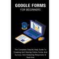 Google Forms For Beginners: The Complete Step-By-Step Guide To Creating And Sharing Online Forms And Surveys, And Analyzing Responses In Real-time - Paperback