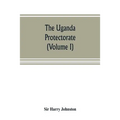 The Uganda protectorate (Volume I): an attempt to give some description of the physical geography, botany, zoology, anthropology, languages and histor - Paperback
