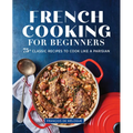 French Cooking for Beginners: 75+ Classic Recipes to Cook Like a Parisian - Paperback