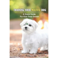 Training Your Maltese Dog: A Quick Guide For First-Time Owners: How To Potty Train A Maltese - Paperback