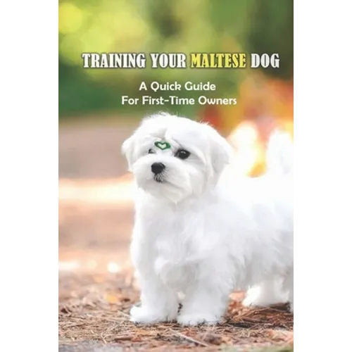 Training Your Maltese Dog: A Quick Guide For First-Time Owners: How To Potty Train A Maltese - Paperback