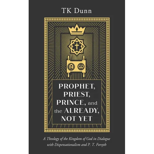 Prophet, Priest, Prince, and the Already, Not Yet: A Theology of the Kingdom of God in Dialogue with Dispensationalism and P. T. Forsyth - Paperback