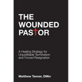 The Wounded Pastor: A Healing Strategy for Unjustifiable Termination and Forced Resignation - Paperback