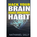 Hack Your Brain: Change Undesirable Habit: Change bad habits and Form Good Ones, Overcome Addictions, Transform Your Life and Be More Productive - Paperback