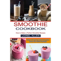 Smoothie Cookbook: Cleanse Your Body and Boost Your Immune System With Delicious Smoothies (How to Make a Perfect Smoothie Recipes) - Paperback