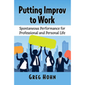 Putting Improv to Work: Spontaneous Performance for Professional and Personal Life - Paperback