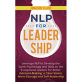 NLP for Leadership: Leverage NLP to Develop the Same Psychology and Skills as the Exceptional Leaders for Better Decision-making, a Clear Vision, More - Paperback