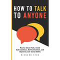 How To Talk To Anyone: Master Small Talk, Avoid Awkwardness, Hold Attention, and Improve your Social Skills - Paperback