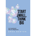 Start Small, Think Big: An Investment Plan For Beginners - Hardcover