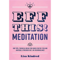 Eff This! Meditation: 108 Tips, Tricks, and Ideas for When You're Feeling Anxious, Stressed Out, or Overwhelmed - Hardcover