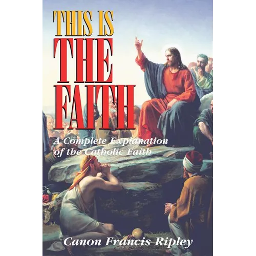 This Is the Faith: A Complete Explanation of the Catholic Faith - Paperback