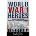 World War 1 Heroes: Unforgettable Tales of Courage, Selflessness, and Resilience - Hardcover