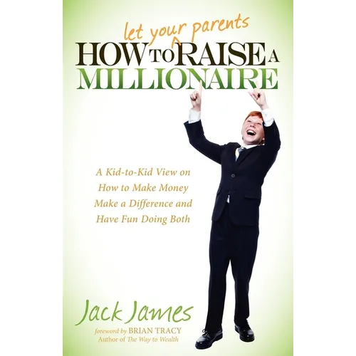 How to Let Your Parents Raise a Millionaire: A Kid-To-Kid View on How to Make Money, Make a Difference and Have Fun Doing Both! - Paperback