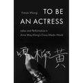 To Be an Actress: Labor and Performance in Anna May Wong's Cross-Media World Volume 7 - Paperback