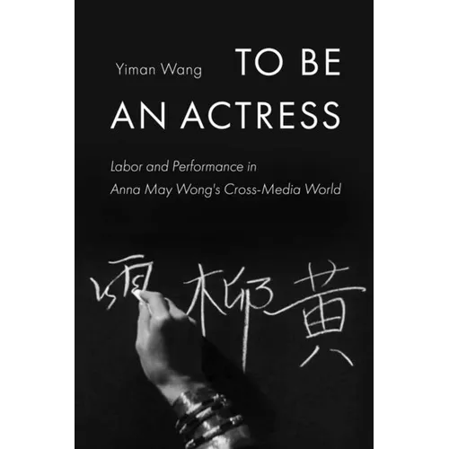 To Be an Actress: Labor and Performance in Anna May Wong's Cross-Media World Volume 7 - Paperback