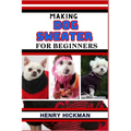 Making Dog Sweater for Beginners: Practical Knowledge Guide On Skills, Techniques And Pattern To Understand, Master & Explore The Process Of Dog Sweat - Paperback