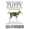 How to Train a Puppy Including Potty and Crate Training: Start Training and Live Harmoniously with Your Puppy - Paperback