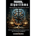 Moral Algorithms Navigating the Ethics of AI: Understanding the Ethical Landscape in the Age of Artificial Intelligence - Paperback