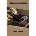 Mastering Gunsmithing: A Comprehensive Guide to Firearm Maintenance, Customization, and Repairs for Beginners and Experts - Paperback