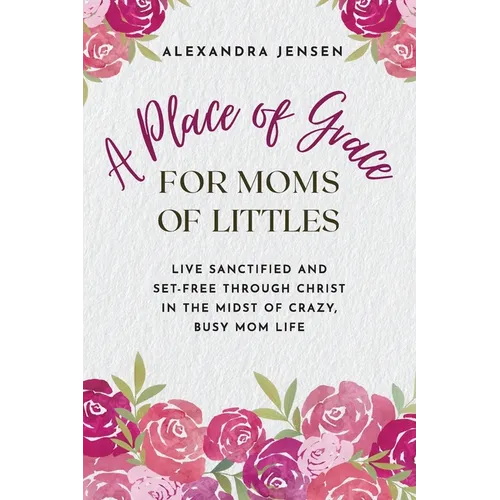A Place of Grace for Moms of Littles: Live Sanctified and Set-free Through Christ in the Midst of Crazy, Busy Mom Life - Paperback