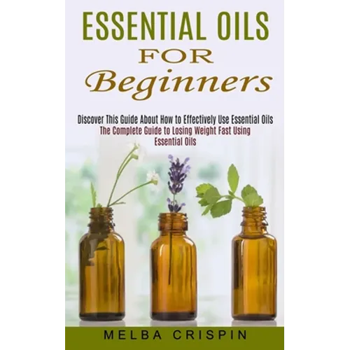 Essential Oils for Beginners: Discover This Guide About How to Effectively Use Essential Oils (The Complete Guide to Losing Weight Fast Using Essentia - Paperback