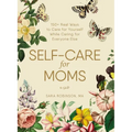 Self-Care for Moms: 150+ Real Ways to Care for Yourself While Caring for Everyone Else - Hardcover