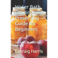 Water Bath Canning and Preserving Guide for Beginners: The Basics of Water Bath Canning - Paperback