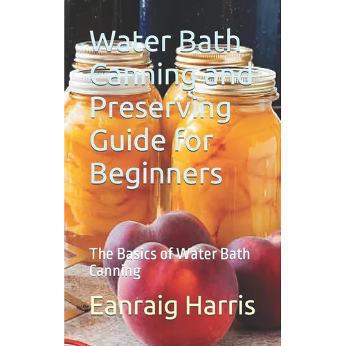 Water Bath Canning and Preserving Guide for Beginners: The Basics of Water Bath Canning - Paperback