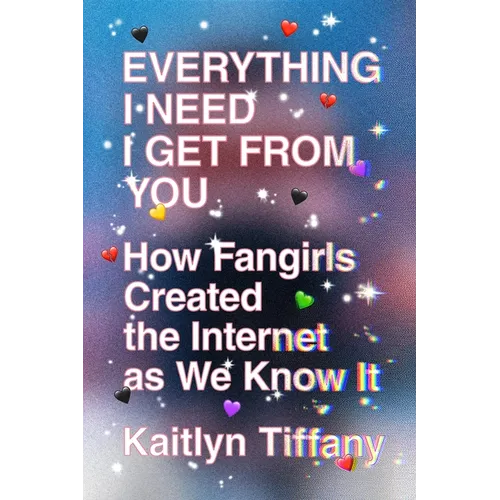 Everything I Need I Get from You: How Fangirls Created the Internet as We Know It - Paperback