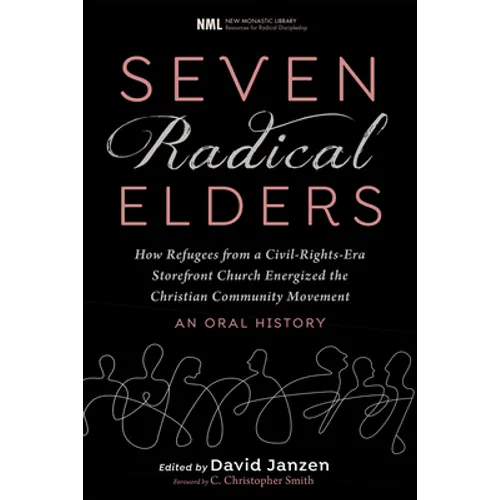 Seven Radical Elders: How Refugees from a Civil-Rights-Era Storefront Church Energized the Christian Community Movement, an Oral History - Paperback