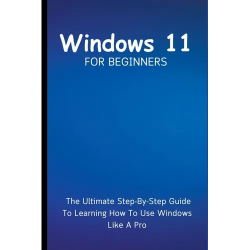Windows 11 For Beginners: The Ultimate Step-By-Step Guide To Learning How To Use Windows Like A Pro - Paperback