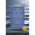 The Wisdom of Not Knowing: Discovering a Life of Wonder by Embracing Uncertainty - Paperback