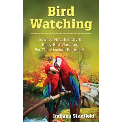 Bird Watching: How to Find, Identify & Enjoy Bird Watching for The Absolute Beginner - Paperback