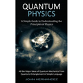 Quantum Physics: A Simple Guide to Understanding the Principles of Physics (All the Major Ideas of Quantum Mechanics From Quanta to Entanglement in Si - Paperback