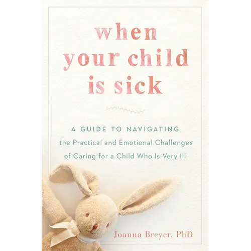 When Your Child Is Sick: A Guide to Navigating the Practical and Emotional Challenges of Caring for a Child Who Is Very Ill - Paperback
