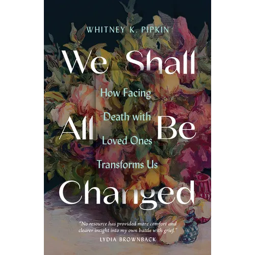 We Shall All Be Changed: How Facing Death with Loved Ones Transforms Us - Paperback