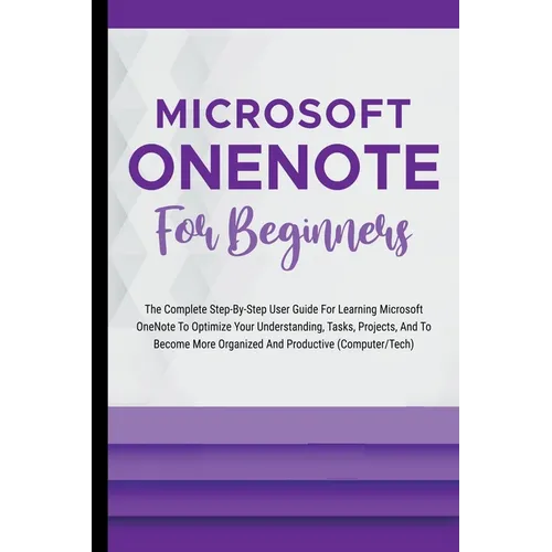 Microsoft OneNote For Beginners: The Complete Step-By-Step User Guide For Learning Microsoft OneNote To Optimize Your Understanding, Tasks, And Projec - Paperback
