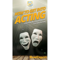 How To Get Into Acting: Your Step By Step Guide To Get Into Acting - Hardcover