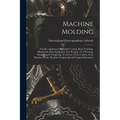 Machine Molding; Foundry Appliances, Malleable Casting, Brass Founding, Blacksmith-shop Equipment, Iron Forging, Tool Dressing, Hardening & Tempering, - Paperback