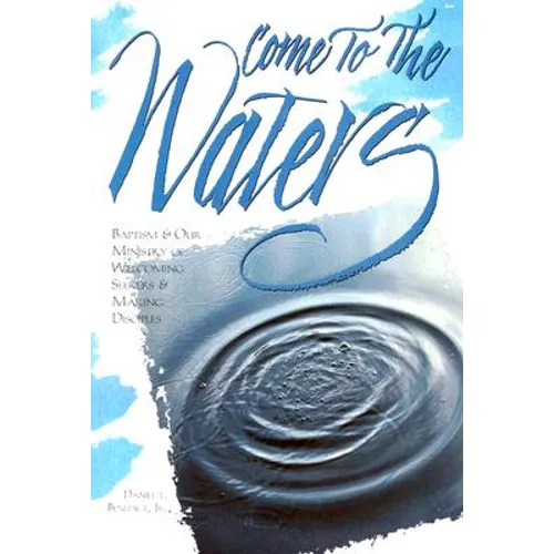 Come to the Waters: Baptism and Our Ministry of Welcoming Seekers and Making Disciples - Paperback