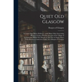 Quiet Old Glasgow: Its Latter Days Before Railways: With Many Other Interesting Matters, Giving a Pleasing Account of the Village of Grah - Paperback